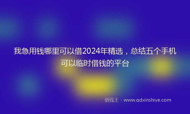 我急用钱哪里可以借2024年精选，总结五个手机可以临时借钱的平台