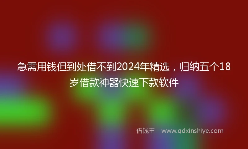 急需用钱但到处借不到2024年精选，归纳五个18岁借款神器快速下款软件