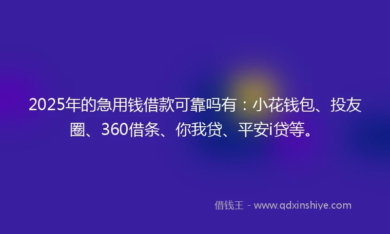 2025年的急用钱借款可靠吗有：小花钱包、投友圈、360借条、你我贷、平安i贷等。