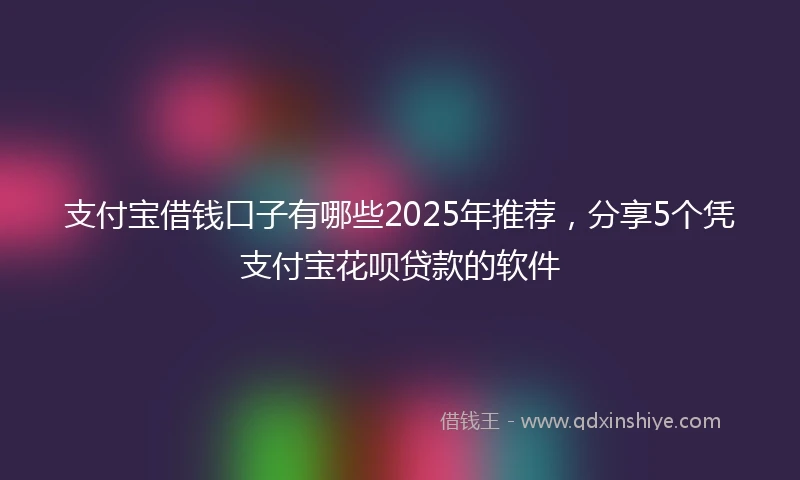 支付宝借钱口子有哪些2025年推荐，分享5个凭支付宝花呗贷款的软件