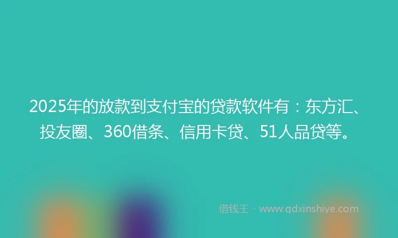 2025年的放款到支付宝的贷款软件有：东方汇、投友圈、360借条、信用卡贷、51人品贷等。