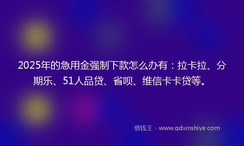 2025年的急用金强制下款怎么办有：拉卡拉、分期乐、51人品贷、省呗、维信卡卡贷等。