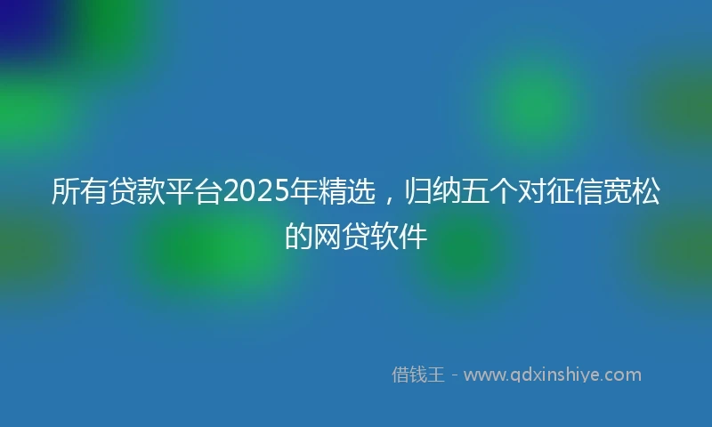 所有贷款平台2025年精选，归纳五个对征信宽松的网贷软件