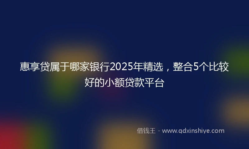 惠享贷属于哪家银行2025年精选，整合5个比较好的小额贷款平台