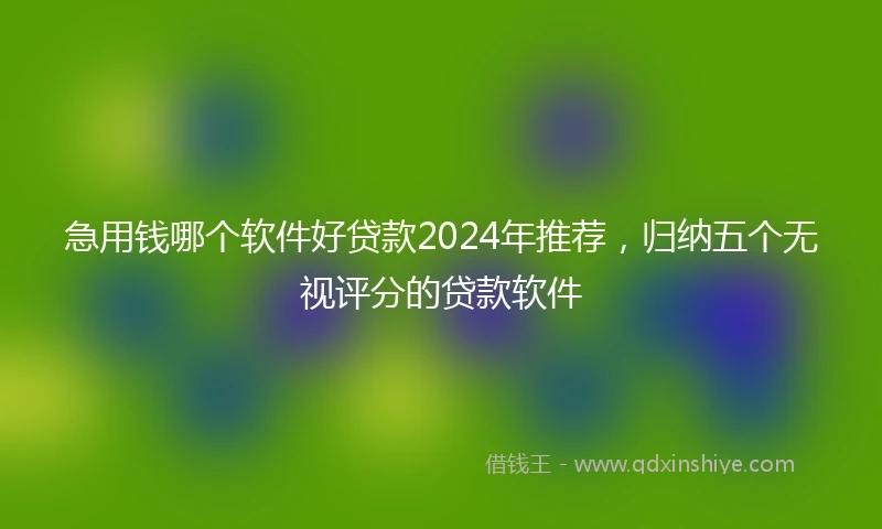 急用钱哪个软件好贷款2024年推荐，归纳五个无视评分的贷款软件