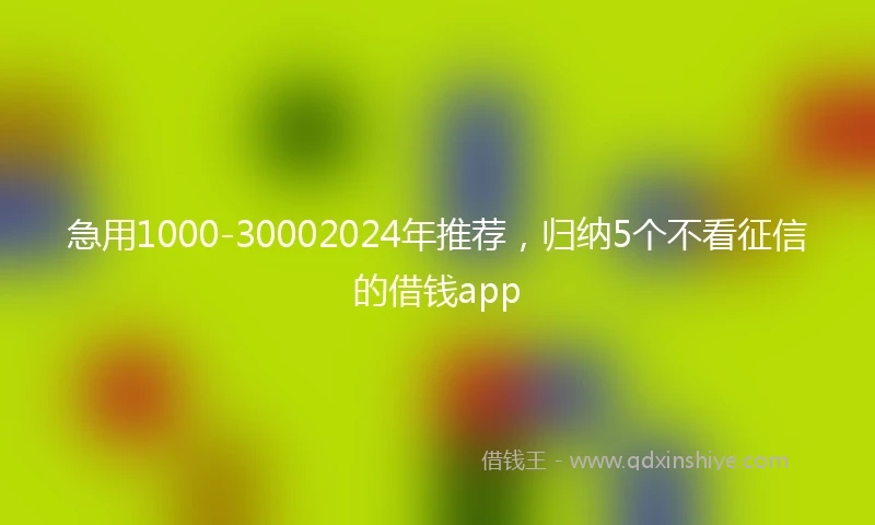 急用1000-30002024年推荐，归纳5个不看征信的借钱app