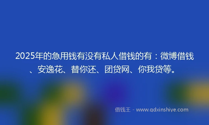 2025年的急用钱有没有私人借钱的有:微博借钱、安逸花、替你还、团贷网、你我贷等。