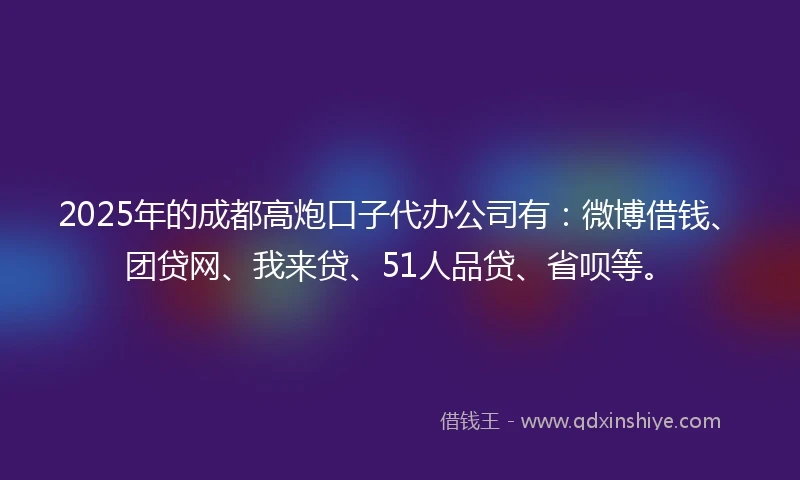 2025年的成都高炮口子代办公司有：微博借钱、团贷网、我来贷、51人品贷、省呗等。
