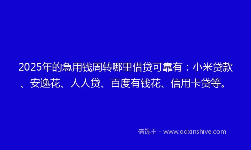 2025年的急用钱周转哪里借贷可靠有:小米贷款、安逸花、人人贷、百度有钱花、信用卡贷等。