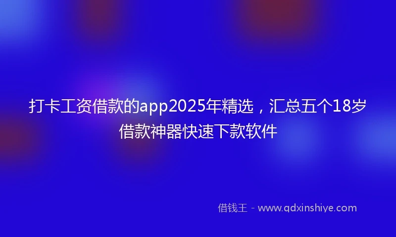 打卡工资借款的app2025年精选，汇总五个18岁借款神器快速下款软件