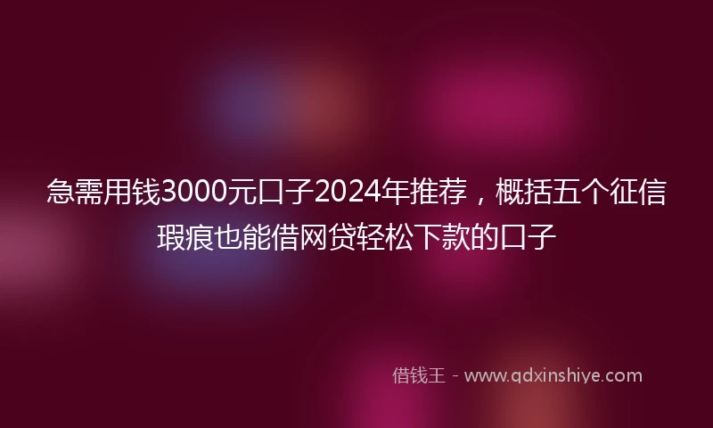 急需用钱3000元口子2024年推荐，概括五个征信瑕疵也能借网贷轻松下款的口子