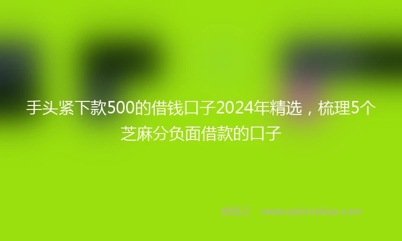 手头紧下款500的借钱口子2024年精选，梳理5个芝麻分负面借款的口子