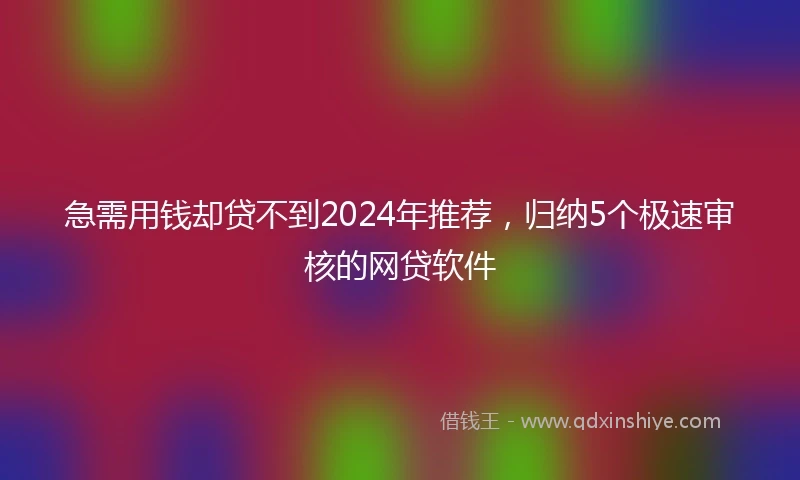 急需用钱却贷不到2024年推荐，归纳5个极速审核的网贷软件