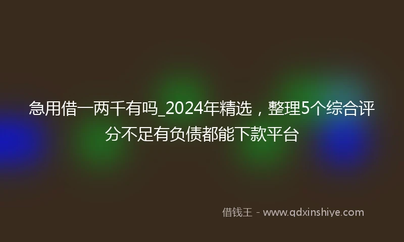 急用借一两千有吗_2024年精选，整理5个综合评分不足有负债都能下款平台