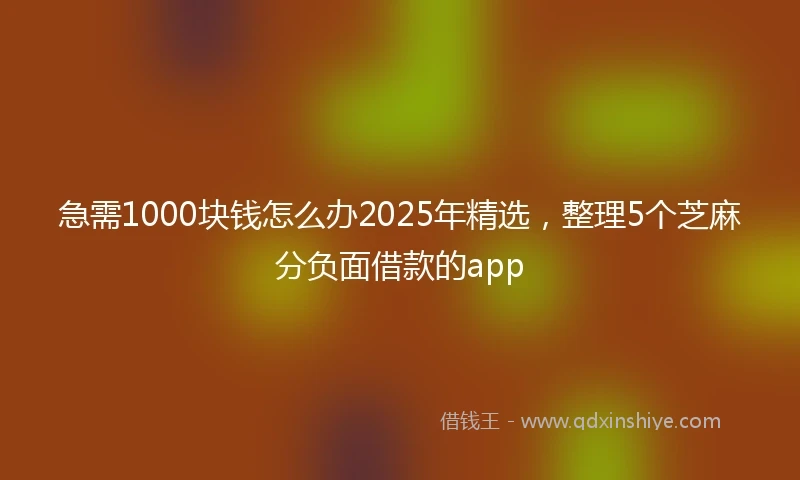 急需1000块钱怎么办2025年精选，整理5个芝麻分负面借款的app