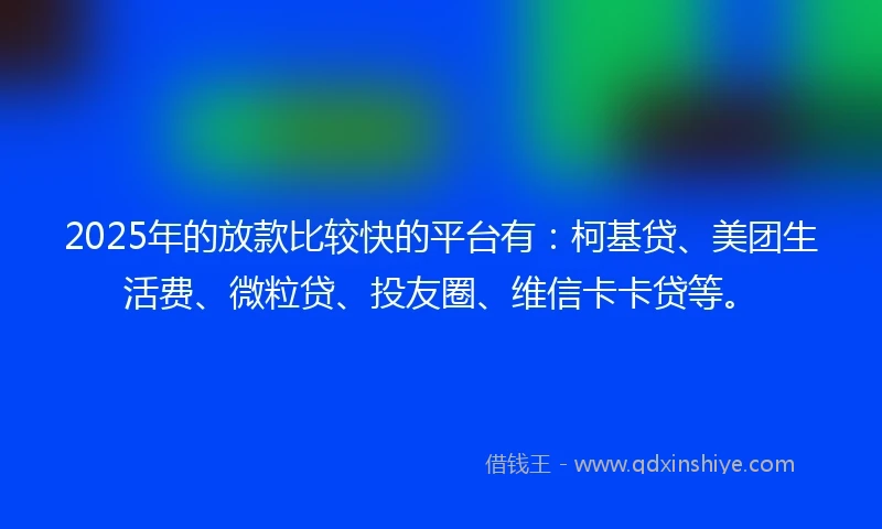 2025年的放款比较快的平台有：柯基贷、美团生活费、微粒贷、投友圈、维信卡卡贷等。