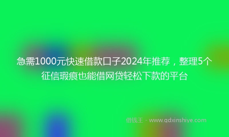 急需1000元快速借款口子2024年推荐，整理5个征信瑕疵也能借网贷轻松下款的平台