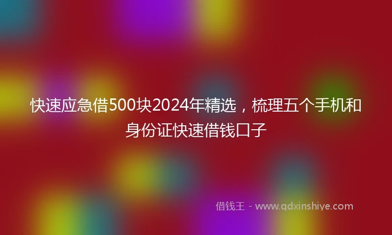 快速应急借500块2024年精选，梳理五个手机和身份证快速借钱口子