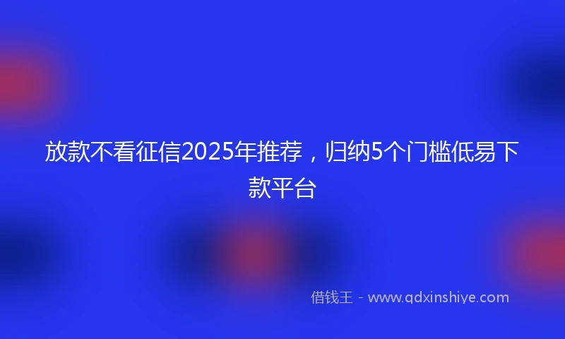 放款不看征信2025年推荐，归纳5个门槛低易下款平台