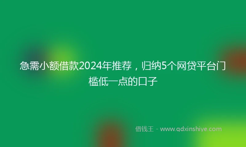 急需小额借款2024年推荐，归纳5个网贷平台门槛低一点的口子