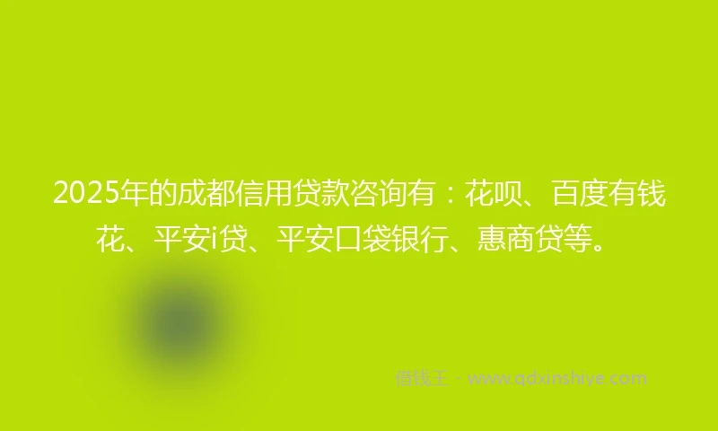 2025年的成都信用贷款咨询有：花呗、百度有钱花、平安i贷、平安口袋银行、惠商贷等。