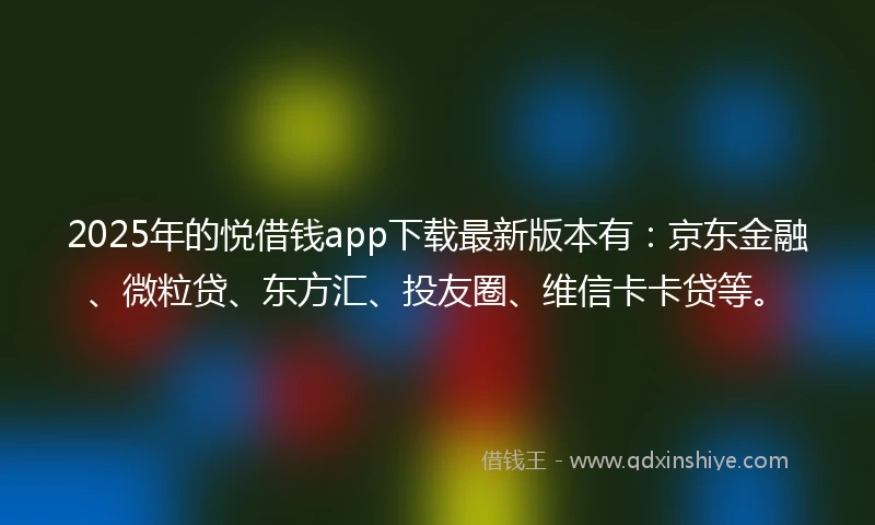 2025年的悦借钱app下载最新版本有：京东金融、微粒贷、东方汇、投友圈、维信卡卡贷等。