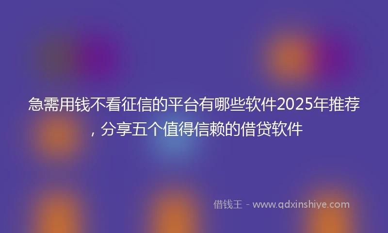 急需用钱不看征信的平台有哪些软件2025年推荐，分享五个值得信赖的借贷软件