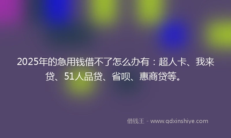 2025年的急用钱借不了怎么办有：超人卡、我来贷、51人品贷、省呗、惠商贷等。