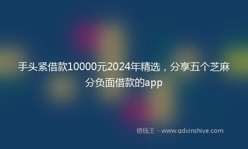 手头紧借款10000元2024年精选，分享五个芝麻分负面借款的app