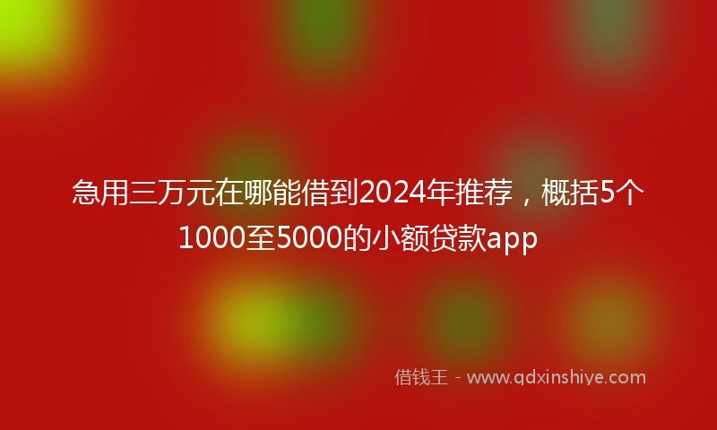 急用三万元在哪能借到2024年推荐，概括5个1000至5000的小额贷款app