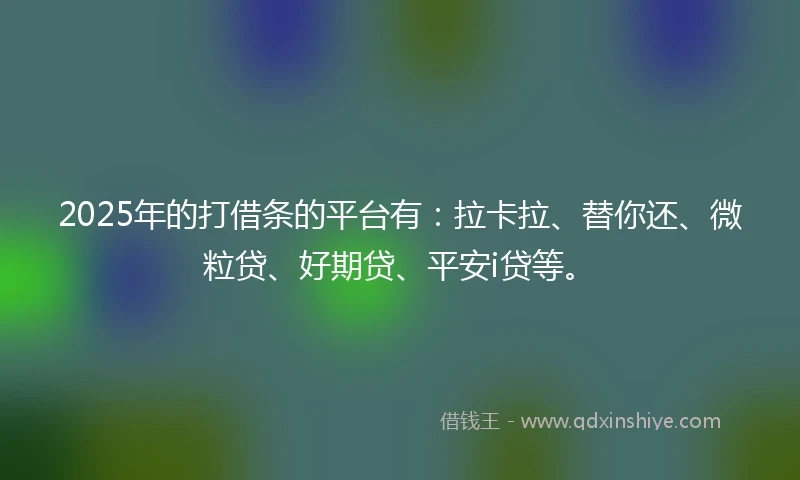 2025年的打借条的平台有：拉卡拉、替你还、微粒贷、好期贷、平安i贷等。