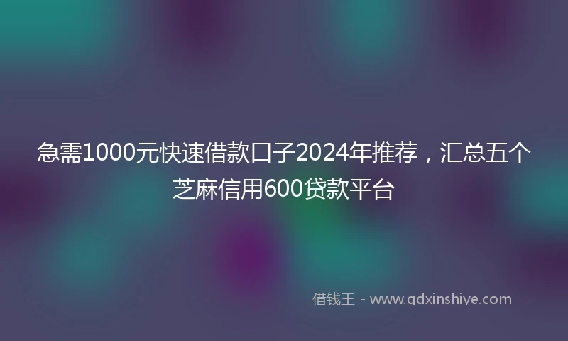 急需1000元快速借款口子2024年推荐，汇总五个芝麻信用600贷款平台