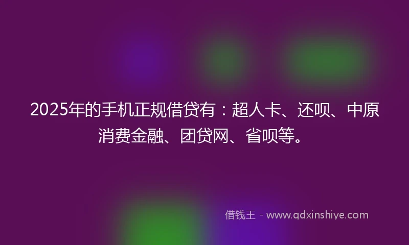 2025年的手机正规借贷有:超人卡、还呗、中原消费金融、团贷网、省呗等。