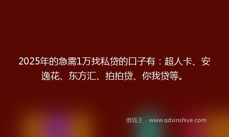 2025年的急需1万找私贷的口子有：超人卡、安逸花、东方汇、拍拍贷、你我贷等。