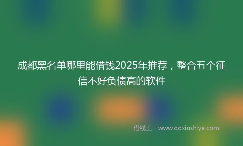成都黑名单哪里能借钱2025年推荐，整合五个征信不好负债高的软件