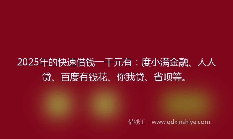 2025年的快速借钱一千元有：度小满金融、人人贷、百度有钱花、你我贷、省呗等。