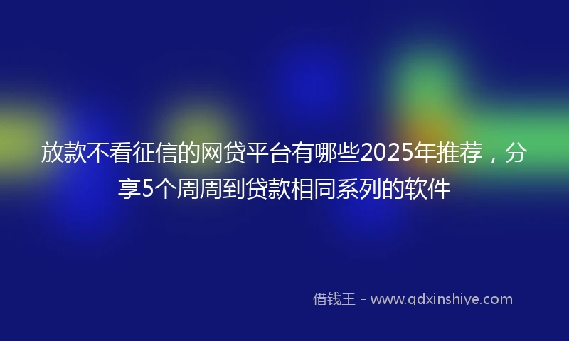 放款不看征信的网贷平台有哪些2025年推荐，分享5个周周到贷款相同系列的软件