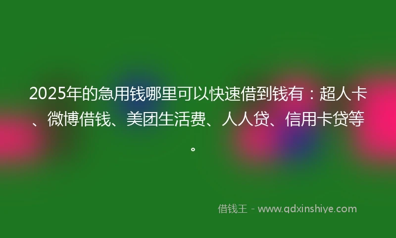 2025年的急用钱哪里可以快速借到钱有：超人卡、微博借钱、美团生活费、人人贷、信用卡贷等。