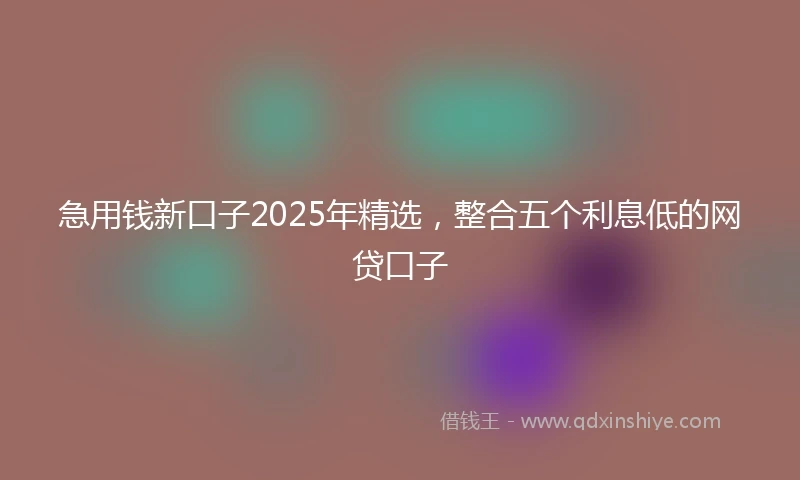 急用钱新口子2025年精选，整合五个利息低的网贷口子