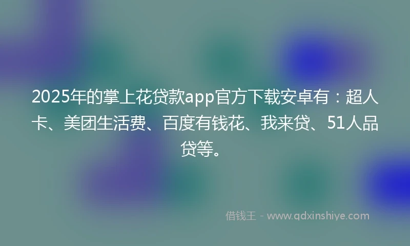 2025年的掌上花贷款app官方下载安卓有：超人卡、美团生活费、百度有钱花、我来贷、51人品贷等。