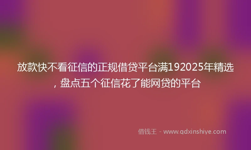 放款快不看征信的正规借贷平台满192025年精选，盘点五个征信花了能网贷的平台