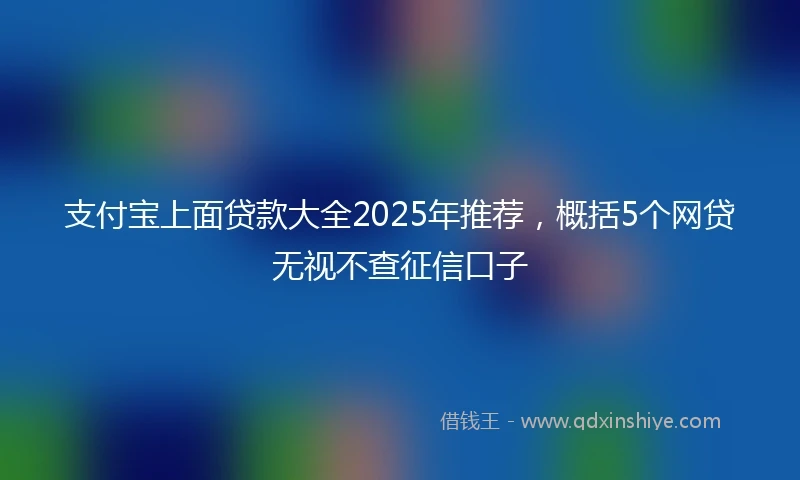 支付宝上面贷款大全2025年推荐，概括5个网贷无视不查征信口子
