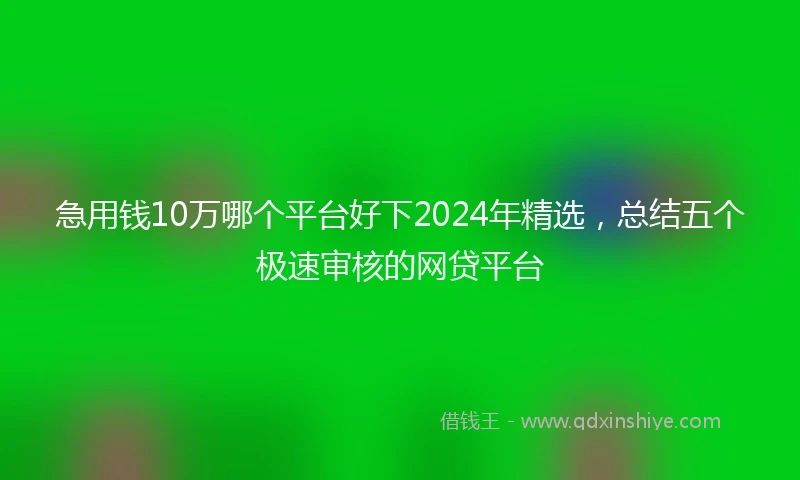 急用钱10万哪个平台好下2024年精选，总结五个极速审核的网贷平台