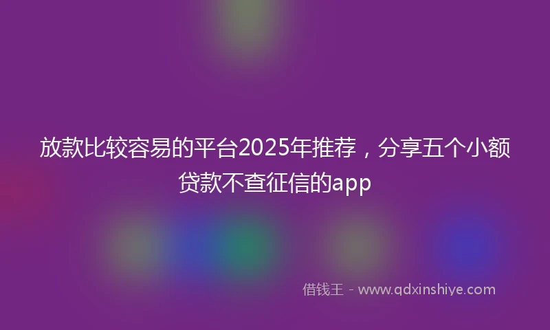 放款比较容易的平台2025年推荐，分享五个小额贷款不查征信的app