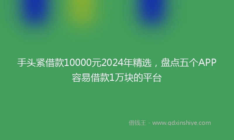 手头紧借款10000元2024年精选，盘点五个APP容易借款1万块的平台