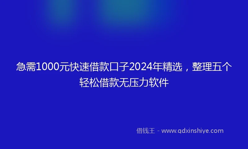 急需1000元快速借款口子2024年精选,整理五个轻松借款无压力软件