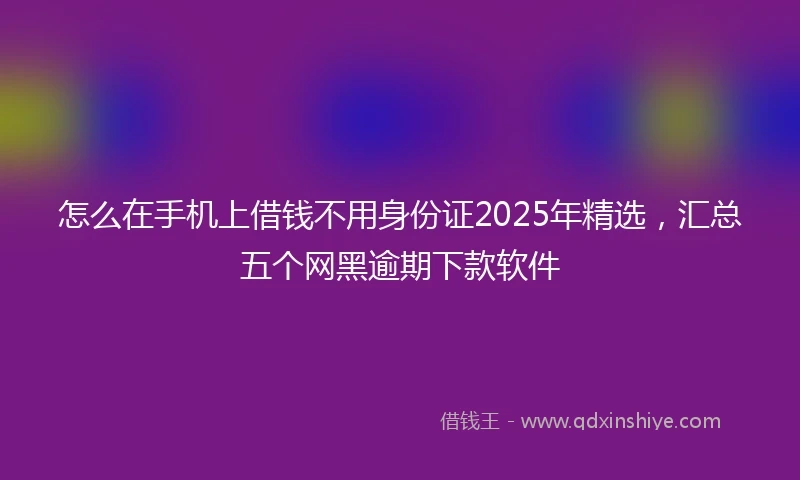 怎么在手机上借钱不用身份证2025年精选，汇总五个网黑逾期下款软件