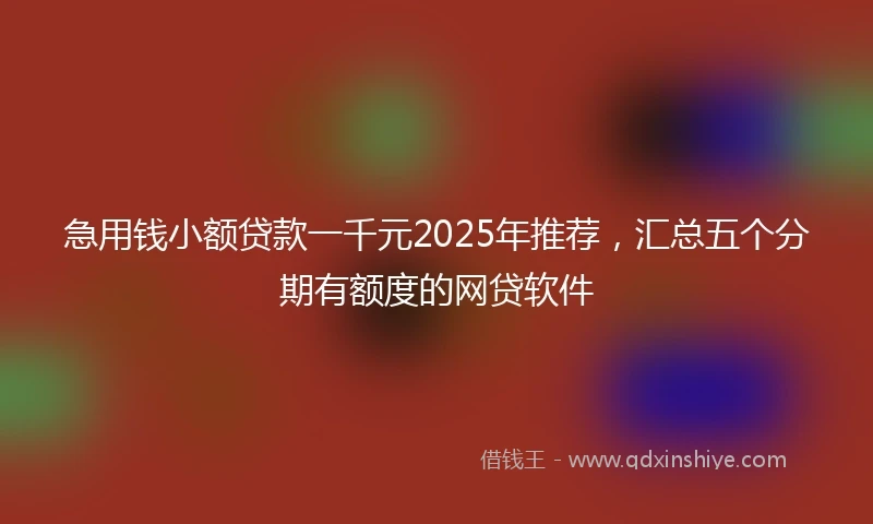 急用钱小额贷款一千元2025年推荐，汇总五个分期有额度的网贷软件