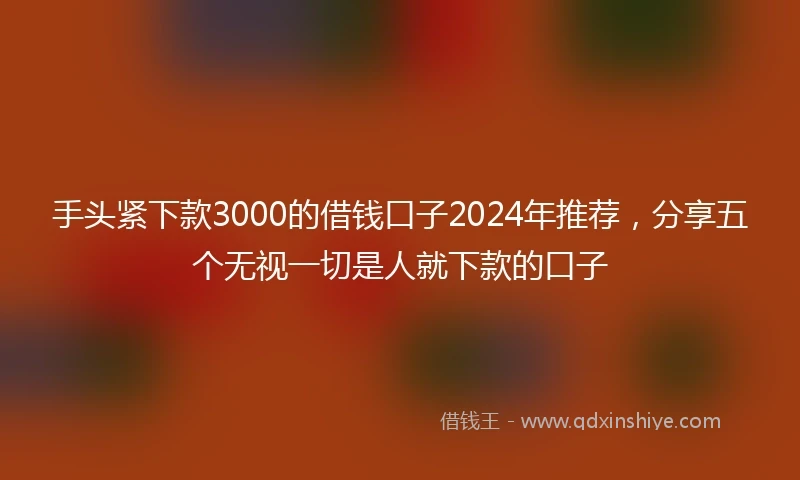 手头紧下款3000的借钱口子2024年推荐，分享五个无视一切是人就下款的口子