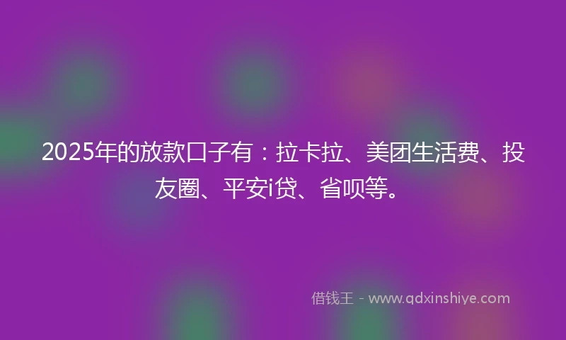 2025年的放款口子有:拉卡拉、美团生活费、投友圈、平安i贷、省呗等。